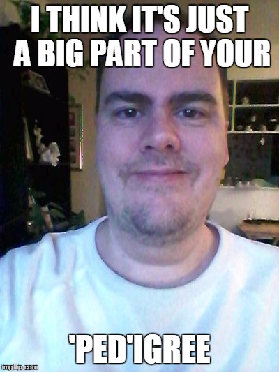 smile | I THINK IT'S JUST A BIG PART OF YOUR 'PED'IGREE | image tagged in smile | made w/ Imgflip meme maker