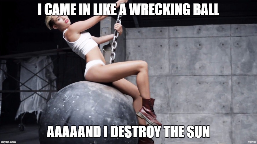 Miley wrecking ball | I CAME IN LIKE A WRECKING BALL; AAAAAND I DESTROY THE SUN | image tagged in miley wrecking ball | made w/ Imgflip meme maker