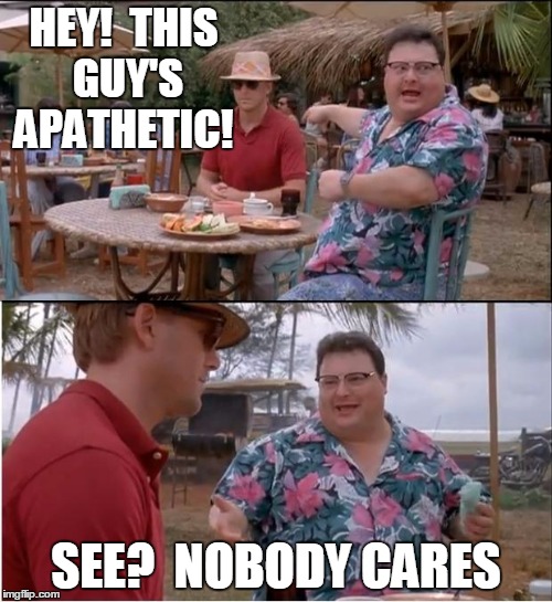 See Nobody Cares Meme | HEY!  THIS GUY'S APATHETIC! SEE?  NOBODY CARES | image tagged in memes,see nobody cares | made w/ Imgflip meme maker