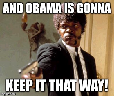 Say That Again I Dare You Meme | AND OBAMA IS GONNA KEEP IT THAT WAY! | image tagged in memes,say that again i dare you | made w/ Imgflip meme maker