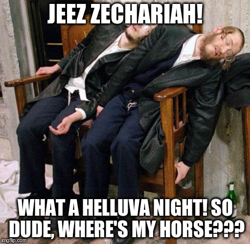 drunk jews | JEEZ ZECHARIAH! WHAT A HELLUVA NIGHT! SO DUDE, WHERE'S MY HORSE??? | image tagged in drunk jews | made w/ Imgflip meme maker