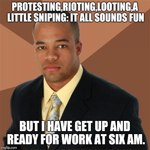 Successful Black Man Meme | PROTESTING,RIOTING,LOOTING,A LITTLE SNIPING: IT ALL SOUNDS FUN; BUT I HAVE GET UP AND READY FOR WORK AT SIX AM. | image tagged in memes,successful black man | made w/ Imgflip meme maker