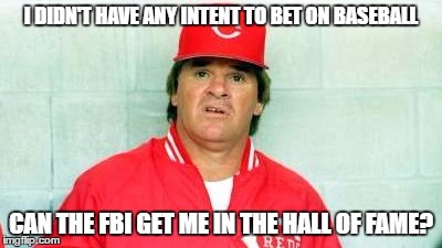 Pete Rose FBI | I DIDN'T HAVE ANY INTENT TO BET ON BASEBALL; CAN THE FBI GET ME IN THE HALL OF FAME? | image tagged in pete rose | made w/ Imgflip meme maker