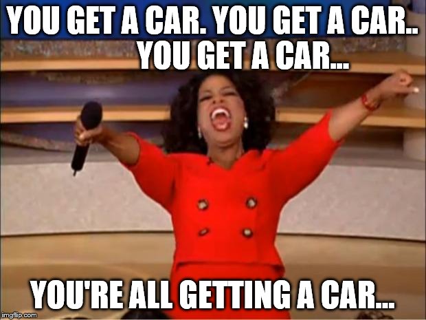 Oprah You Get A Meme | YOU GET A CAR. YOU GET A CAR..          YOU GET A CAR... YOU'RE ALL GETTING A CAR... | image tagged in memes,oprah you get a | made w/ Imgflip meme maker