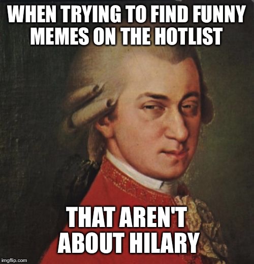 Mozart Not Sure Meme |  WHEN TRYING TO FIND FUNNY MEMES ON THE HOTLIST; THAT AREN'T ABOUT HILARY | image tagged in memes,mozart not sure,hilary clinton,hotlist,need regular memes | made w/ Imgflip meme maker