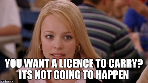 Its Not Going To Happen Meme | YOU WANT A LICENCE TO CARRY? ITS NOT GOING TO HAPPEN | image tagged in memes,its not going to happen | made w/ Imgflip meme maker