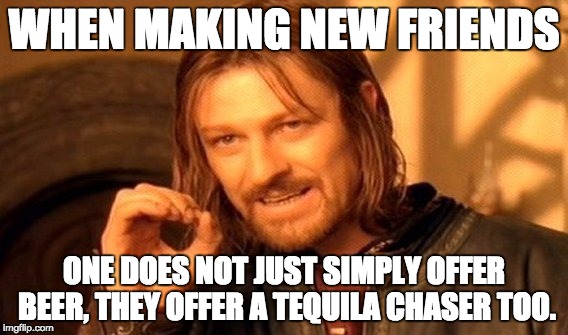 One Does Not Simply Meme | WHEN MAKING NEW FRIENDS; ONE DOES NOT JUST SIMPLY OFFER BEER, THEY OFFER A TEQUILA CHASER TOO. | image tagged in memes,one does not simply | made w/ Imgflip meme maker