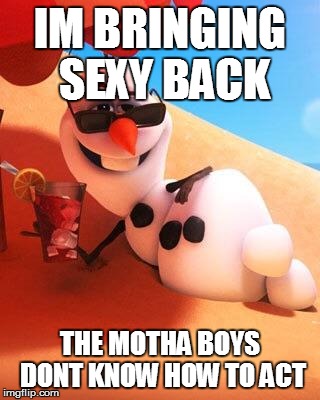 Olaf in summer | IM BRINGING SEXY BACK; THE MOTHA BOYS DONT KNOW HOW TO ACT | image tagged in olaf in summer | made w/ Imgflip meme maker