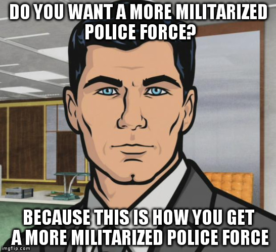Archer | DO YOU WANT A MORE MILITARIZED POLICE FORCE? BECAUSE THIS IS HOW YOU GET A MORE MILITARIZED POLICE FORCE | image tagged in memes,archer | made w/ Imgflip meme maker