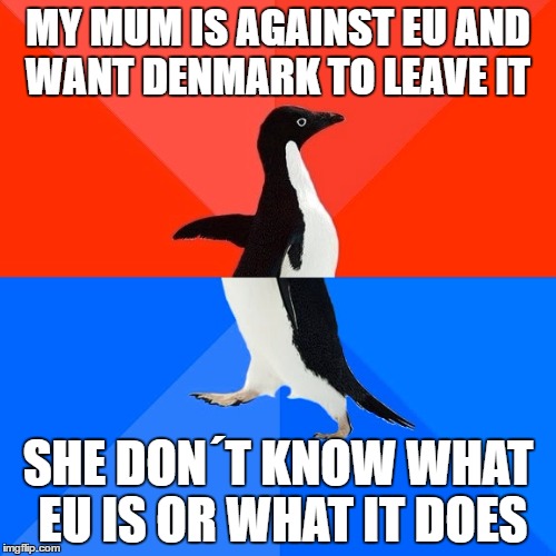 my mum said that she wants Denmark to leave after Britan did it | MY MUM IS AGAINST EU
AND WANT DENMARK TO LEAVE IT; SHE DON´T KNOW WHAT EU IS OR WHAT IT DOES | image tagged in memes,socially awesome awkward penguin,euro 2016,eu,brexit | made w/ Imgflip meme maker