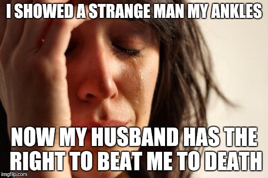 First World Problems Meme | I SHOWED A STRANGE MAN MY ANKLES NOW MY HUSBAND HAS THE RIGHT TO BEAT ME TO DEATH | image tagged in memes,first world problems | made w/ Imgflip meme maker