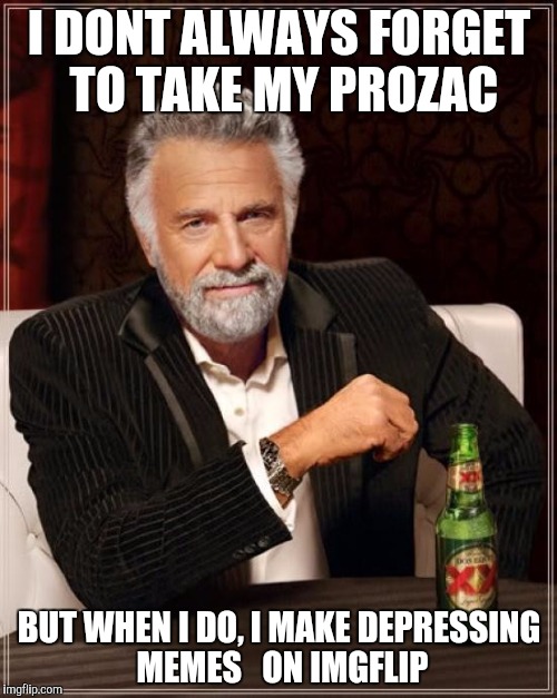 The Most Interesting Man In The World Meme | I DONT ALWAYS FORGET TO TAKE MY PROZAC BUT WHEN I DO, I MAKE DEPRESSING MEMES   ON IMGFLIP | image tagged in memes,the most interesting man in the world | made w/ Imgflip meme maker