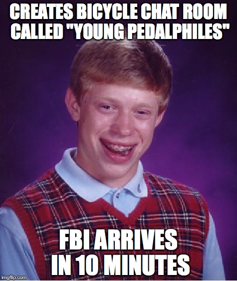 Bad Luck Brian Meme | CREATES BICYCLE CHAT ROOM CALLED "YOUNG PEDALPHILES"; FBI ARRIVES IN 10 MINUTES | image tagged in memes,bad luck brian | made w/ Imgflip meme maker