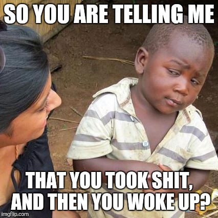 Third World Skeptical Kid Meme | SO YOU ARE TELLING ME; THAT YOU TOOK SHIT, AND THEN YOU WOKE UP? | image tagged in memes,third world skeptical kid | made w/ Imgflip meme maker