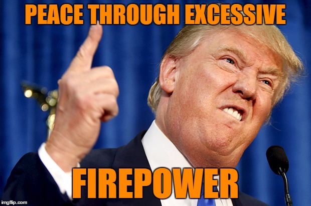 Rolls right off of his toungue | PEACE THROUGH EXCESSIVE; FIREPOWER | image tagged in donald trump | made w/ Imgflip meme maker