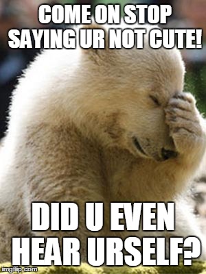 Facepalm Bear | COME ON STOP SAYING UR NOT CUTE! DID U EVEN HEAR URSELF? | image tagged in memes,facepalm bear | made w/ Imgflip meme maker