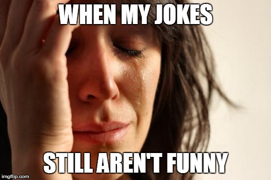 First World Problems | WHEN MY JOKES; STILL AREN'T FUNNY | image tagged in memes,first world problems | made w/ Imgflip meme maker