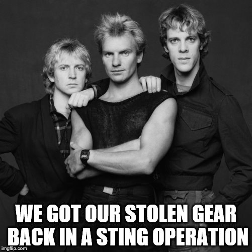 It was music to their ears... | WE GOT OUR STOLEN GEAR BACK IN A STING OPERATION | image tagged in the police,memes,sting,crime | made w/ Imgflip meme maker