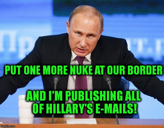 I've been patient with you so far but. . .  | PUT ONE MORE NUKE AT OUR BORDER; AND I'M PUBLISHING ALL OF HILLARY'S E-MAILS! | image tagged in putin,hillary,treason,memes,politics,nukes | made w/ Imgflip meme maker