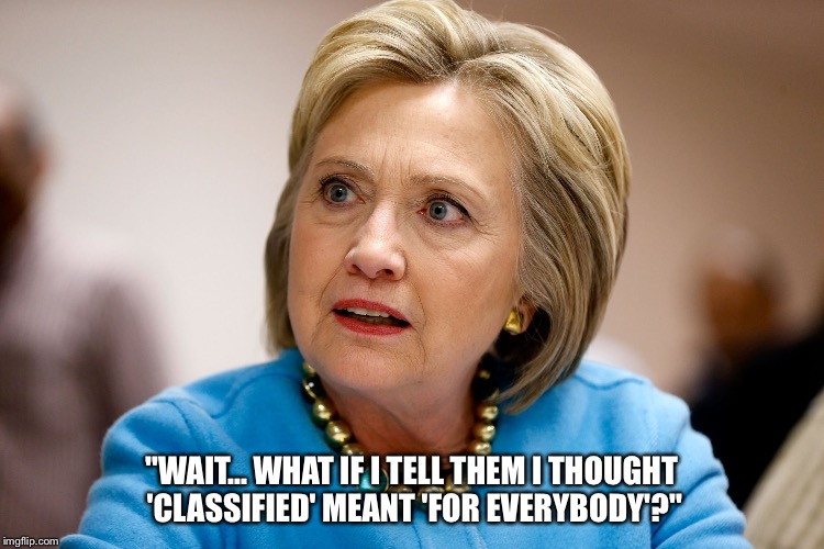Sharing's not caring. | "WAIT... WHAT IF I TELL THEM I THOUGHT 'CLASSIFIED' MEANT 'FOR EVERYBODY'?" | image tagged in sharing's not caring,neverhillary,hillary,hillary clinton,hillary clinton 2016 | made w/ Imgflip meme maker
