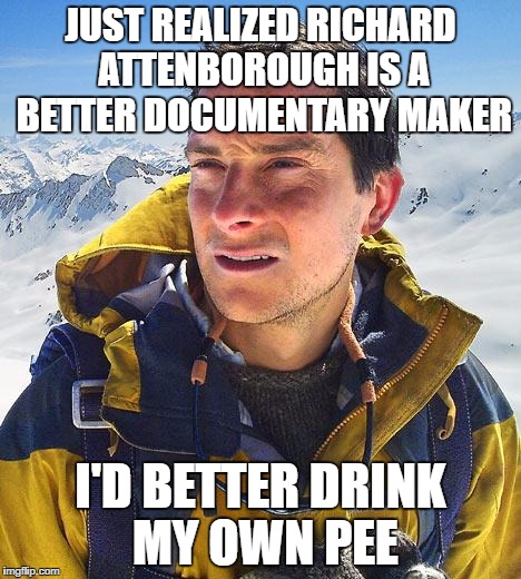 Bear Grylls | JUST REALIZED RICHARD ATTENBOROUGH IS A BETTER DOCUMENTARY MAKER; I'D BETTER DRINK MY OWN PEE | image tagged in memes,bear grylls | made w/ Imgflip meme maker