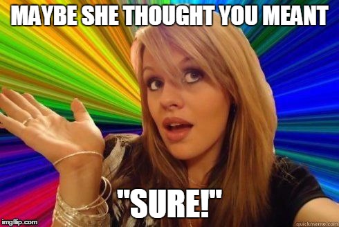 MAYBE SHE THOUGHT YOU MEANT "SURE!" | made w/ Imgflip meme maker