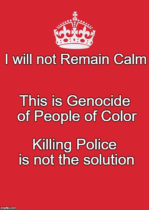 I will not remain calm | I will not Remain Calm; This is Genocide of People of Color; Killing Police is not the solution | image tagged in remain calm,genocide,murder,police shooting,killing | made w/ Imgflip meme maker