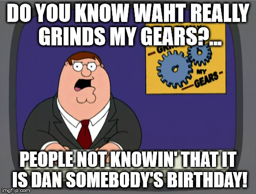 Peter Griffin News | DO YOU KNOW WAHT REALLY GRINDS MY GEARS?... PEOPLE NOT KNOWIN' THAT IT IS DAN SOMEBODY'S BIRTHDAY! | image tagged in memes,peter griffin news | made w/ Imgflip meme maker