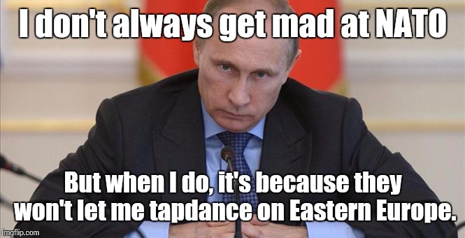 Vlad gets a little flustered when you send troops to Estonia. | I don't always get mad at NATO; But when I do, it's because they won't let me tapdance on Eastern Europe. | image tagged in russia,vladimir putin,nato | made w/ Imgflip meme maker