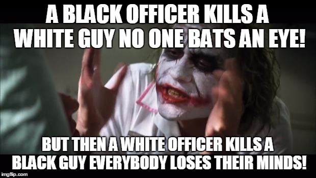 Some Black Guy Aims To Shoot At White People and No one CARES! |  A BLACK OFFICER KILLS A WHITE GUY NO ONE BATS AN EYE! BUT THEN A WHITE OFFICER KILLS A BLACK GUY EVERYBODY LOSES THEIR MINDS! | image tagged in memes,and everybody loses their minds | made w/ Imgflip meme maker