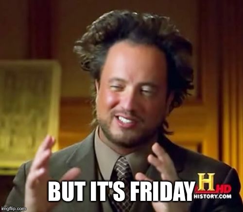 Ancient Aliens Meme | BUT IT'S FRIDAY | image tagged in memes,ancient aliens | made w/ Imgflip meme maker