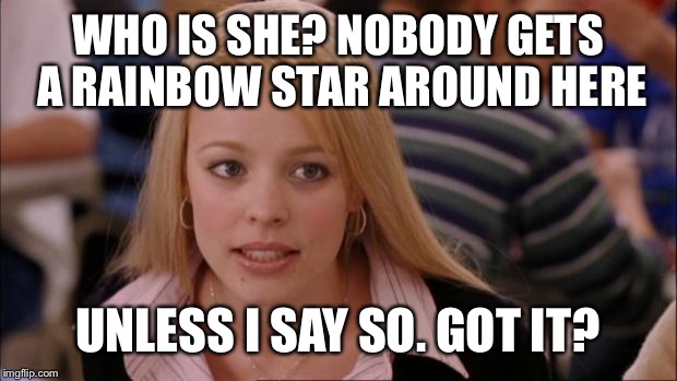 Its Not Going To Happen Meme | WHO IS SHE? NOBODY GETS A RAINBOW STAR AROUND HERE; UNLESS I SAY SO. GOT IT? | image tagged in memes,its not going to happen | made w/ Imgflip meme maker
