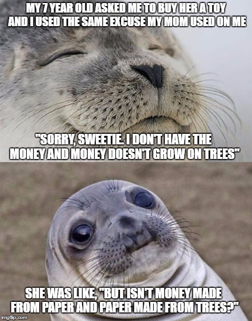 I really hate the internet.....sometimes | MY 7 YEAR OLD ASKED ME TO BUY HER A TOY AND I USED THE SAME EXCUSE MY MOM USED ON ME; "SORRY, SWEETIE. I DON'T HAVE THE MONEY AND MONEY DOESN'T GROW ON TREES"; SHE WAS LIKE, "BUT ISN'T MONEY MADE FROM PAPER AND PAPER MADE FROM TREES?" | image tagged in memes,short satisfaction vs truth | made w/ Imgflip meme maker