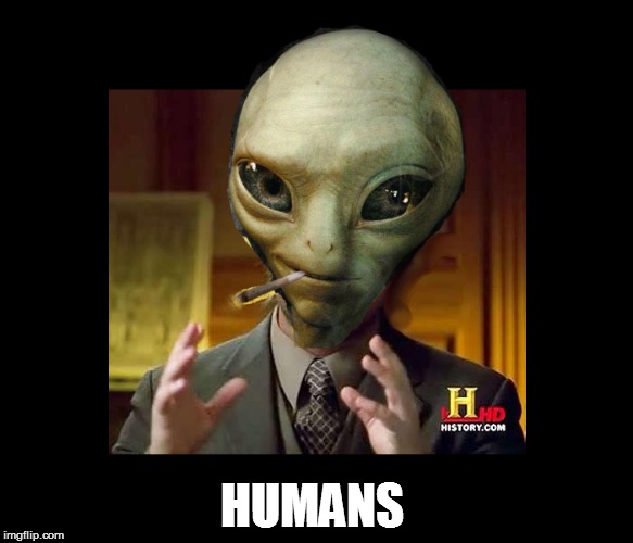 HUMANS | image tagged in ancient aliens,ancient aliens guy,aliens,why aliens won't talk to us | made w/ Imgflip meme maker