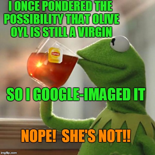 But That's None Of My Business Meme | I ONCE PONDERED THE POSSIBILITY THAT OLIVE OYL IS STILL A VIRGIN SO I GOOGLE-IMAGED IT NOPE!  SHE'S NOT!! | image tagged in memes,but thats none of my business,kermit the frog | made w/ Imgflip meme maker
