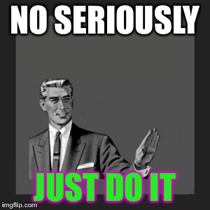 Kill Yourself Guy Meme | NO SERIOUSLY; JUST DO IT | image tagged in memes,kill yourself guy | made w/ Imgflip meme maker
