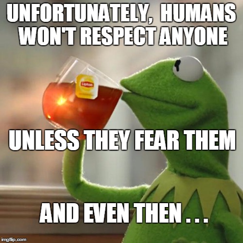But That's None Of My Business Meme | UNFORTUNATELY,  HUMANS WON'T RESPECT ANYONE UNLESS THEY FEAR THEM AND EVEN THEN . . . | image tagged in memes,but thats none of my business,kermit the frog | made w/ Imgflip meme maker