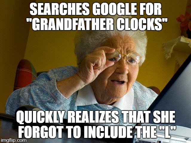 Grandma Finds The Internet Meme | SEARCHES GOOGLE FOR "GRANDFATHER CLOCKS"; QUICKLY REALIZES THAT SHE FORGOT TO INCLUDE THE "L" | image tagged in memes,grandma finds the internet | made w/ Imgflip meme maker