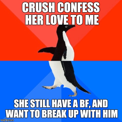 Socially Awesome Awkward Penguin | CRUSH CONFESS HER LOVE TO ME; SHE STILL HAVE A BF, AND WANT TO BREAK UP WITH HIM | image tagged in memes,socially awesome awkward penguin | made w/ Imgflip meme maker