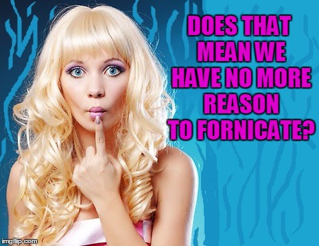 ditzy blonde | DOES THAT MEAN WE HAVE NO MORE REASON TO FORNICATE? | image tagged in ditzy blonde | made w/ Imgflip meme maker