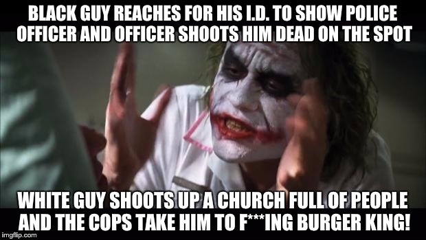 And everybody loses their minds | BLACK GUY REACHES FOR HIS I.D. TO SHOW POLICE OFFICER AND OFFICER SHOOTS HIM DEAD ON THE SPOT; WHITE GUY SHOOTS UP A CHURCH FULL OF PEOPLE AND THE COPS TAKE HIM TO F***ING BURGER KING! | image tagged in memes,and everybody loses their minds | made w/ Imgflip meme maker
