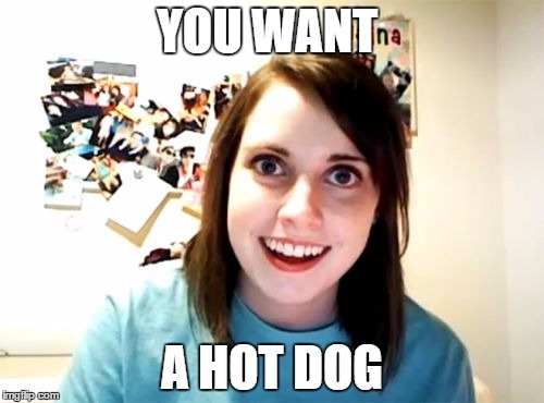 YOU WANT A HOT DOG | YOU WANT; A HOT DOG | image tagged in memes,overly attached girlfriend | made w/ Imgflip meme maker