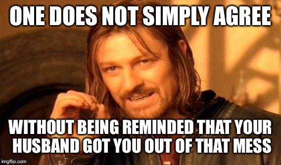 One Does Not Simply Meme | ONE DOES NOT SIMPLY AGREE WITHOUT BEING REMINDED THAT YOUR HUSBAND GOT YOU OUT OF THAT MESS | image tagged in memes,one does not simply | made w/ Imgflip meme maker
