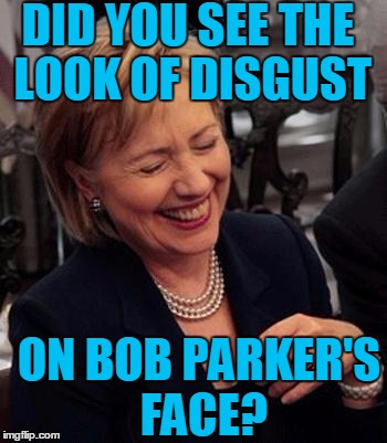 Hillary LOL | DID YOU SEE THE LOOK OF DISGUST ON BOB PARKER'S FACE? | image tagged in hillary lol | made w/ Imgflip meme maker