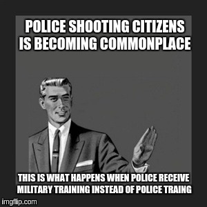 Kill Yourself Guy Meme | POLICE SHOOTING CITIZENS IS BECOMING COMMONPLACE; THIS IS WHAT HAPPENS WHEN POLICE RECEIVE MILITARY TRAINING INSTEAD OF POLICE TRAING | image tagged in memes,kill yourself guy | made w/ Imgflip meme maker