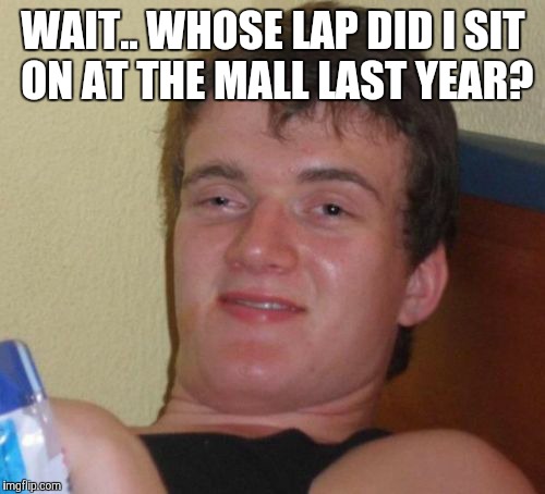 10 Guy Meme | WAIT.. WHOSE LAP DID I SIT ON AT THE MALL LAST YEAR? | image tagged in memes,10 guy | made w/ Imgflip meme maker