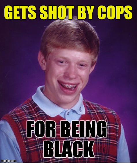 Bad Luck Brian | GETS SHOT BY COPS; FOR BEING BLACK | image tagged in memes,bad luck brian | made w/ Imgflip meme maker