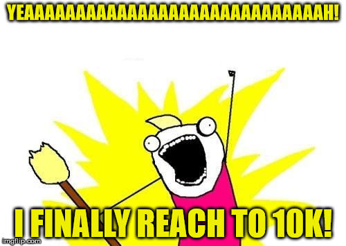 X All The Y | YEAAAAAAAAAAAAAAAAAAAAAAAAAAAAAH! I FINALLY REACH TO 10K! | image tagged in memes,x all the y | made w/ Imgflip meme maker