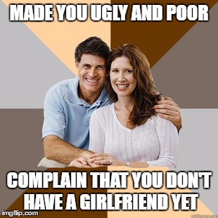 Scumbag Parents | MADE YOU UGLY AND POOR; COMPLAIN THAT YOU DON'T HAVE A GIRLFRIEND YET | image tagged in scumbag parents | made w/ Imgflip meme maker