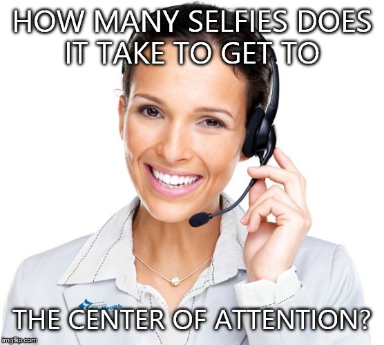 Secretly Sarcastic Call Center Woman | HOW MANY SELFIES DOES IT TAKE TO GET TO; THE CENTER OF ATTENTION? | image tagged in secretly sarcastic call center woman | made w/ Imgflip meme maker
